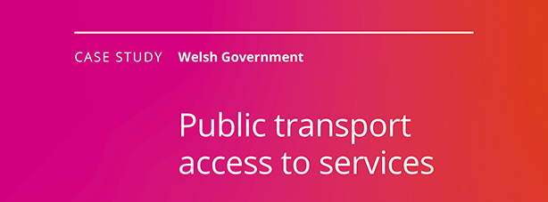 Case study. Welsh Government. Public transport access to services.